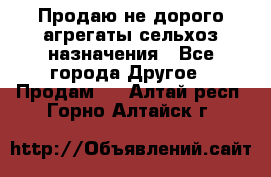 Продаю не дорого агрегаты сельхоз назначения - Все города Другое » Продам   . Алтай респ.,Горно-Алтайск г.